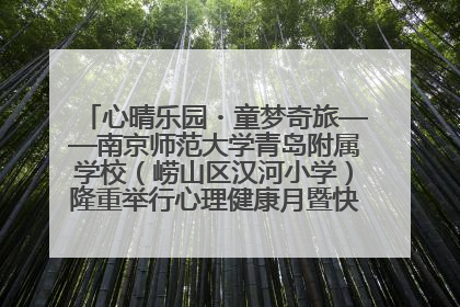 心晴乐园・童梦奇旅——南京师范大学青岛附属学校（崂山区汉河小学）隆重举行心理健康月暨快乐六一游园会
