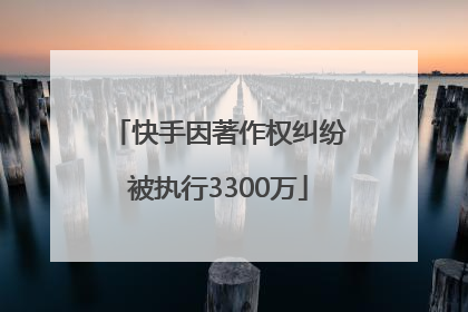 快手因著作权纠纷被执行3300万