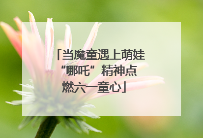当魔童遇上萌娃 “哪吒”精神点燃六一童心