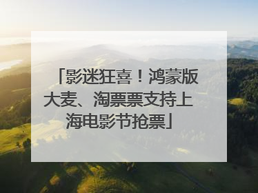 影迷狂喜！鸿蒙版大麦、淘票票支持上海电影节抢票
