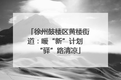 徐州鼓楼区黄楼街道：暖“新”计划 “驿”路清凉