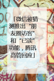 微信被猜测推出“朋友圈访客”和“已读”功能，腾讯高管回应