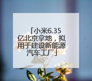 小米6.35亿北京拿地，拟用于建设新能源汽车工厂