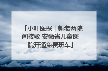 小叶医探｜新老两院间接驳 安徽省儿童医院开通免费班车