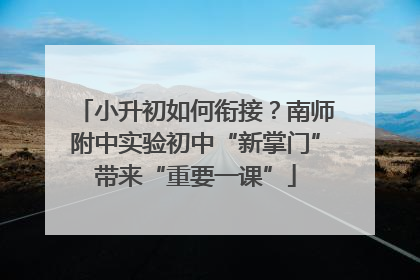 小升初如何衔接？南师附中实验初中“新掌门”带来“重要一课”