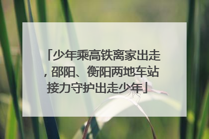 少年乘高铁离家出走，邵阳、衡阳两地车站接力守护出走少年