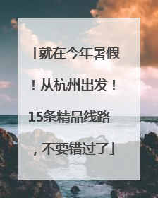 就在今年暑假！从杭州出发！15条精品线路，不要错过了