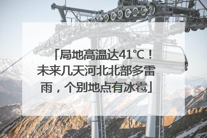 局地高温达41℃！未来几天河北北部多雷雨，个别地点有冰雹