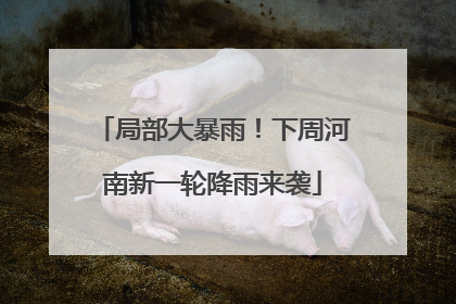 局部大暴雨！下周河南新一轮降雨来袭