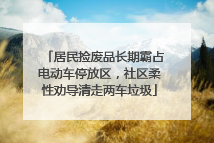 居民捡废品长期霸占电动车停放区，社区柔性劝导清走两车垃圾