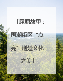 屈原故里：国潮街区“点亮”荆楚文化之美