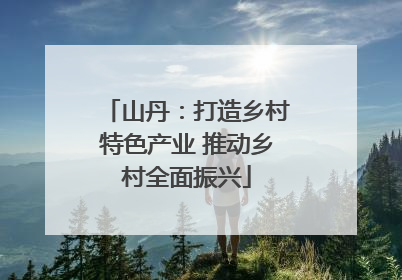 山丹：打造乡村特色产业 推动乡村全面振兴