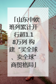 山东中欧班列累计开行超1.18万列 构建“买全球、卖全球”商贸格局