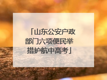 山东公安户政部门六项便民举措护航中高考