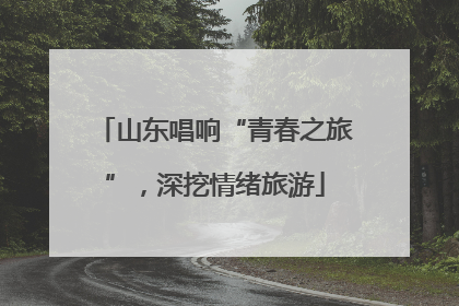 山东唱响“青春之旅”，深挖情绪旅游