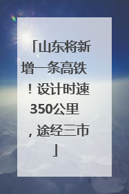 山东将新增一条高铁！设计时速350公里，途经三市