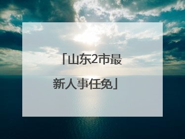 山东2市最新人事任免