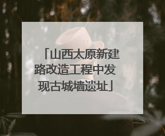 山西太原新建路改造工程中发现古城墙遗址