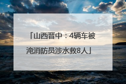 山西晋中：4辆车被淹消防员涉水救8人
