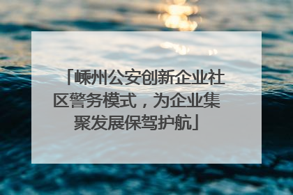 嵊州公安创新企业社区警务模式，为企业集聚发展保驾护航