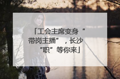 工会主席变身“带岗主播”，长沙“职”等你来