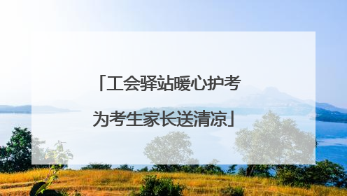 工会驿站暖心护考 为考生家长送清凉