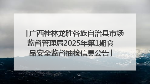 广西桂林龙胜各族自治县市场监督管理局2025年第1期食品安全监督抽检信息公告