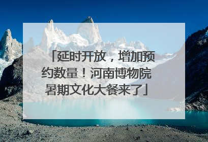 延时开放，增加预约数量！河南博物院暑期文化大餐来了