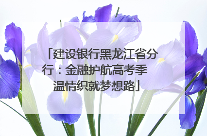 建设银行黑龙江省分行：金融护航高考季 温情织就梦想路