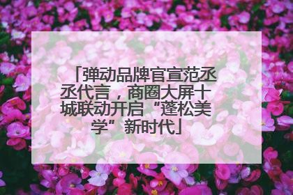 弹动品牌官宣范丞丞代言，商圈大屏十城联动开启“蓬松美学”新时代