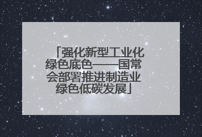 强化新型工业化绿色底色——国常会部署推进制造业绿色低碳发展