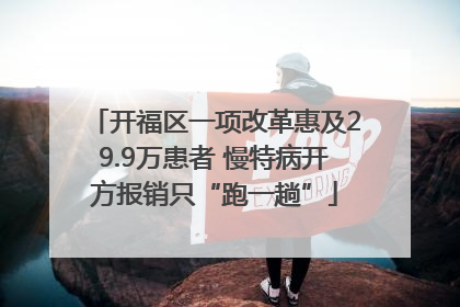 开福区一项改革惠及29.9万患者 慢特病开方报销只“跑一趟”