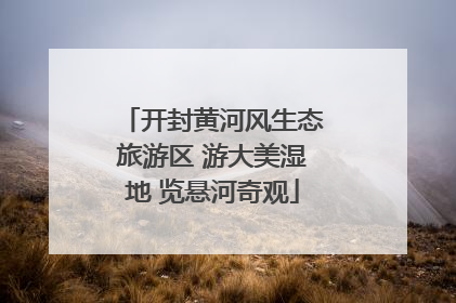 开封黄河风生态旅游区 游大美湿地 览悬河奇观