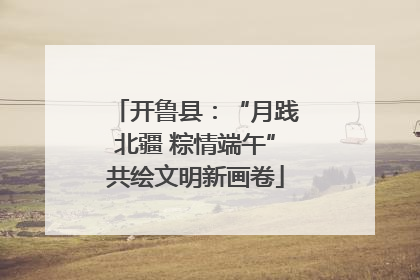 开鲁县：“月践北疆 粽情端午”共绘文明新画卷