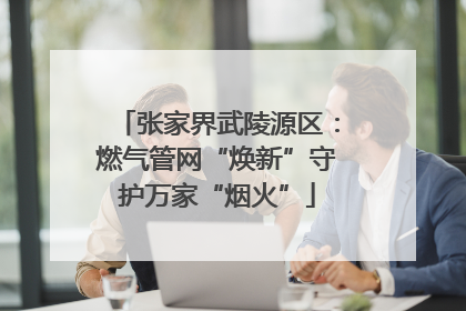 张家界武陵源区：燃气管网“焕新”守护万家“烟火”