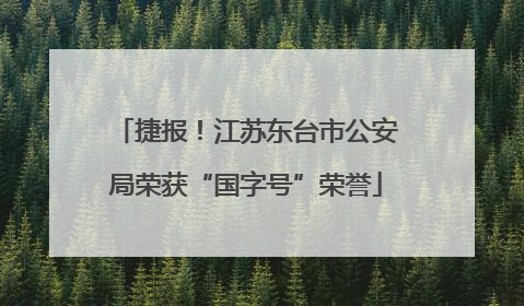 捷报！江苏东台市公安局荣获“国字号”荣誉