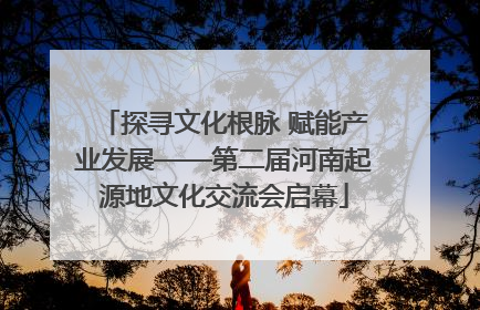 探寻文化根脉 赋能产业发展——第二届河南起源地文化交流会启幕