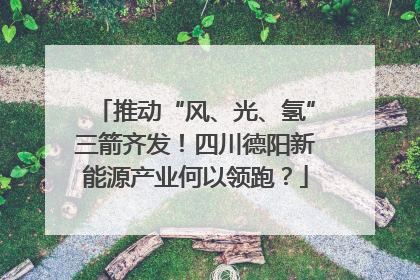 推动“风、光、氢”三箭齐发！四川德阳新能源产业何以领跑？