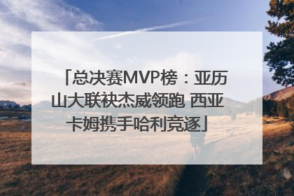 总决赛MVP榜：亚历山大联袂杰威领跑 西亚卡姆携手哈利竞逐
