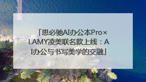 思必驰AI办公本Pro×LAMY凌美联名款上线：AI办公与书写美学的交融