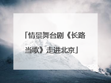 情景舞台剧《长路当歌》走进北京