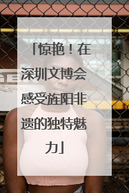 惊艳！在深圳文博会感受旌阳非遗的独特魅力