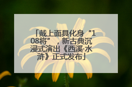 戴上面具化身“108将”，新古典沉浸式演出《西溪·水浒》正式发布