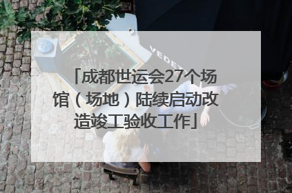 成都世运会27个场馆（场地）陆续启动改造竣工验收工作