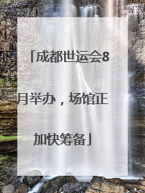 成都世运会8月举办，场馆正加快筹备