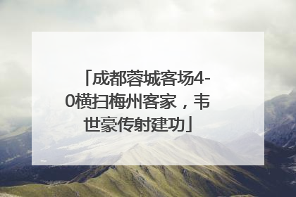 成都蓉城客场4-0横扫梅州客家，韦世豪传射建功