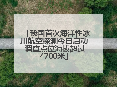 我国首次海洋性冰川航空探测今日启动 调查点位海拔超过4700米