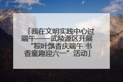 我在文明实践中心过端午——武陵源区开展“粽叶飘香庆端午 书香童趣迎六一”活动