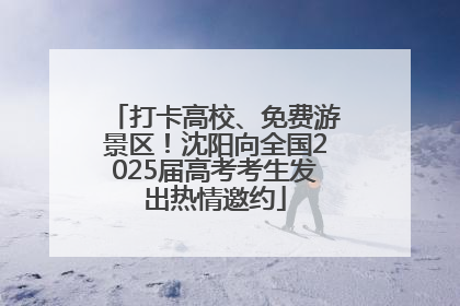 打卡高校、免费游景区！沈阳向全国2025届高考考生发出热情邀约