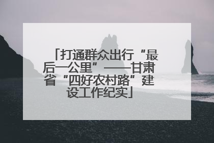 打通群众出行“最后一公里”——甘肃省“四好农村路”建设工作纪实